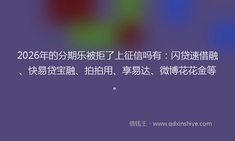 2026年的分期乐被拒了上征信吗有：闪贷速借融、快易贷宝融、拍拍用、享易达、微博花花金等。