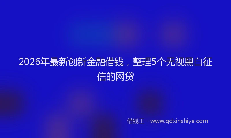 2026年最新创新金融借钱,整理5个无视黑白征信的网贷