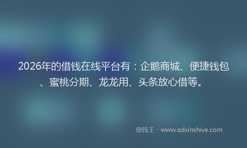 2026年的借钱在线平台有:企鹅商城、便捷钱包、蜜桃分期、龙龙用、头条放心借等。
