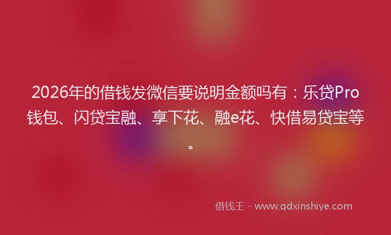 2026年的借钱发微信要说明金额吗有：乐贷Pro钱包、闪贷宝融、享下花、融e花、快借易贷宝等。