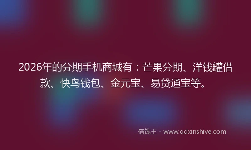 2026年的分期手机商城有：芒果分期、洋钱罐借款、快鸟钱包、金元宝、易贷通宝等。
