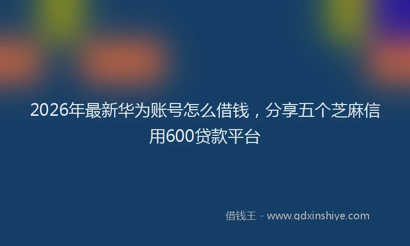 2026年最新华为账号怎么借钱，分享五个芝麻信用600贷款平台