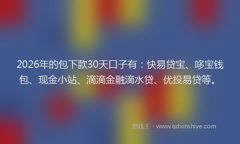 2026年的包下款30天口子有：快易贷宝、哆宝钱包、现金小站、滴滴金融滴水贷、优投易贷等。