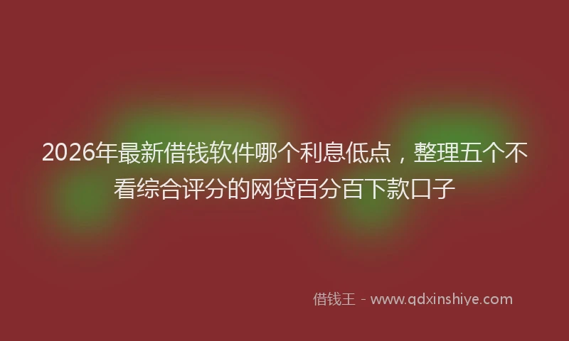 2026年最新借钱软件哪个利息低点，整理五个不看综合评分的网贷百分百下款口子