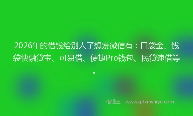 2026年的借钱给别人了想发微信有：口袋金、钱袋快融贷宝、可易借、便捷Pro钱包、民贷速借等。