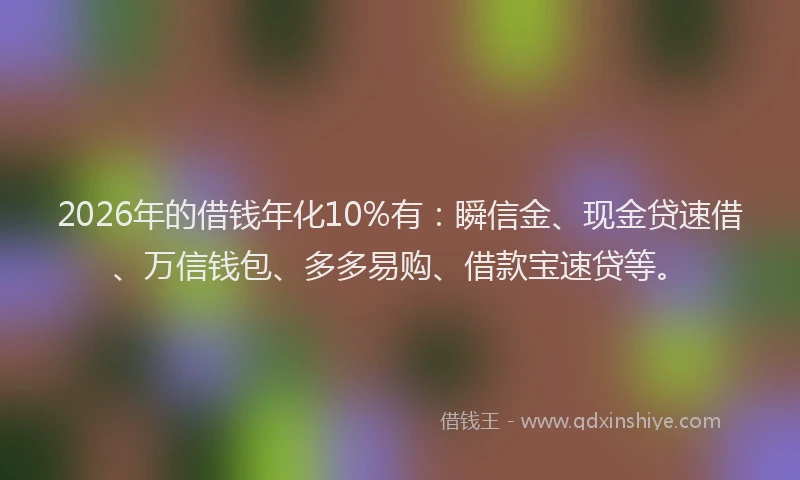 2026年的借钱年化10%有：瞬信金、现金贷速借、万信钱包、多多易购、借款宝速贷等。