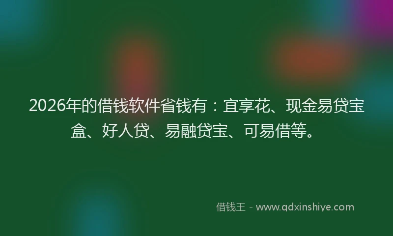 2026年的借钱软件省钱有：宜享花、现金易贷宝盒、好人贷、易融贷宝、可易借等。