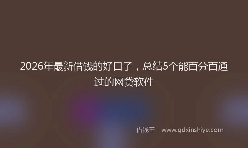 2026年最新借钱的好口子，总结5个能百分百通过的网贷软件
