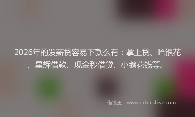 2026年的发薪贷容易下款么有：掌上贷、哈银花、星辉借款、现金秒借贷、小鹅花钱等。