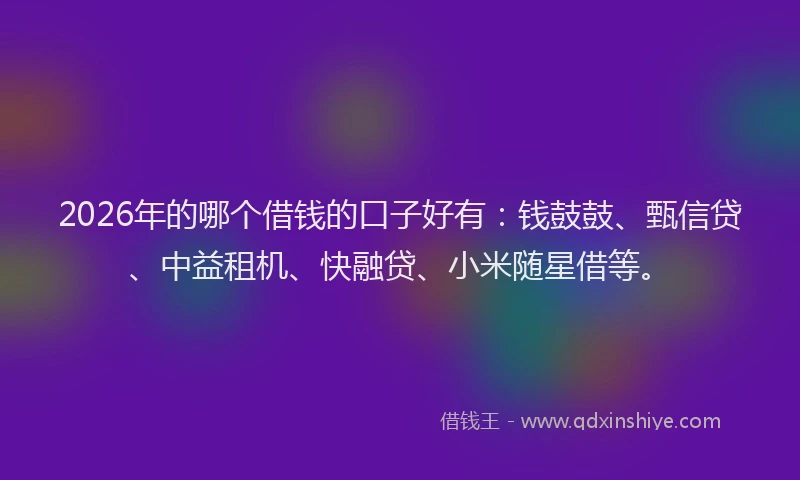 2026年的哪个借钱的口子好有:钱鼓鼓、甄信贷、中益租机、快融贷、小米随星借等。