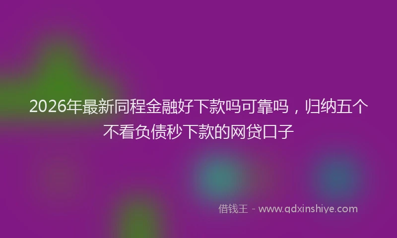 2026年最新同程金融好下款吗可靠吗，归纳五个不看负债秒下款的网贷口子