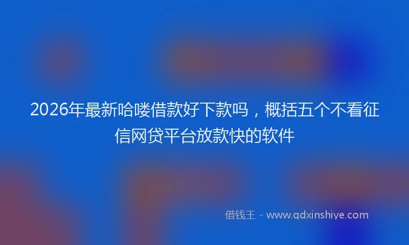 2026年最新哈喽借款好下款吗，概括五个不看征信网贷平台放款快的软件
