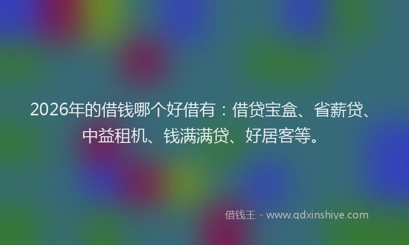 2026年的借钱哪个好借有:借贷宝盒、省薪贷、中益租机、钱满满贷、好居客等。