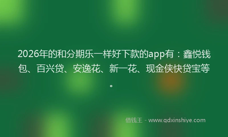 2026年的和分期乐一样好下款的app有:鑫悦钱包、百兴贷、安逸花、新一花、现金侠快贷宝等。