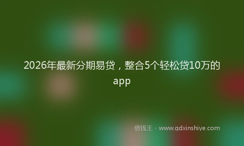 2026年最新分期易贷,整合5个轻松贷10万的app