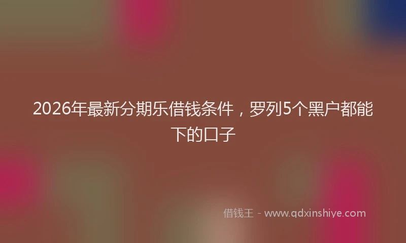 2026年最新分期乐借钱条件，罗列5个黑户都能下的口子