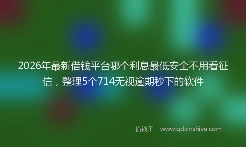2026年最新借钱平台哪个利息最低安全不用看征信,整理5个714无视逾期秒下的软件