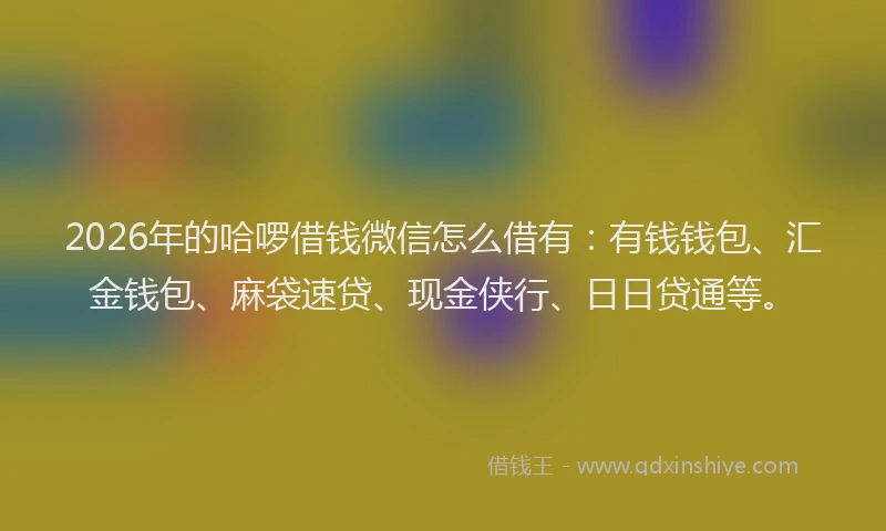 2026年的哈啰借钱微信怎么借有:有钱钱包、汇金钱包、麻袋速贷、现金侠行、日日贷通等。
