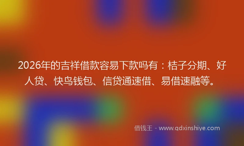 2026年的吉祥借款容易下款吗有：桔子分期、好人贷、快鸟钱包、信贷通速借、易借速融等。