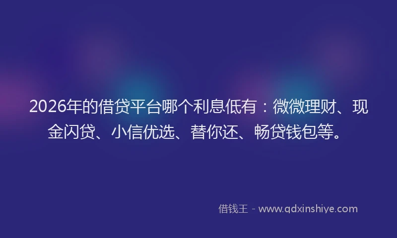 2026年的借贷平台哪个利息低有：微微理财、现金闪贷、小信优选、替你还、畅贷钱包等。
