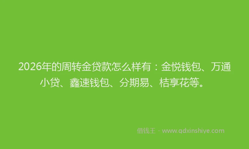 2026年的周转金贷款怎么样有:金悦钱包、万通小贷、鑫速钱包、分期易、桔享花等。