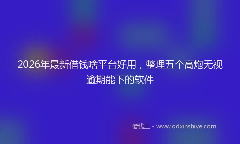 2026年最新借钱啥平台好用，整理五个高炮无视逾期能下的软件