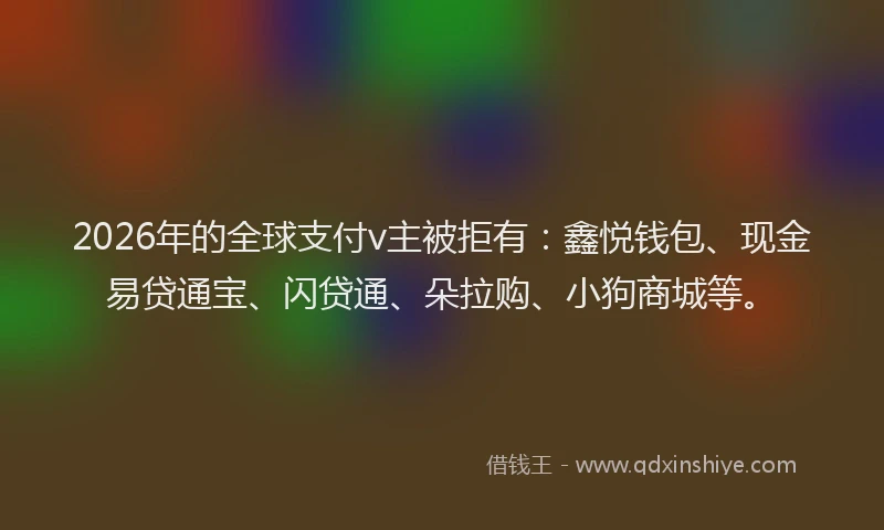 2026年的全球支付v主被拒有:鑫悦钱包、现金易贷通宝、闪贷通、朵拉购、小狗商城等。
