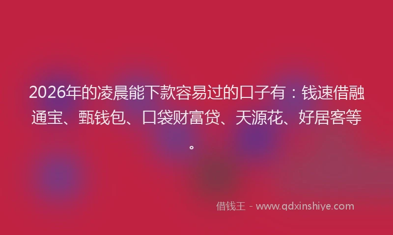 2026年的凌晨能下款容易过的口子有：钱速借融通宝、甄钱包、口袋财富贷、天源花、好居客等。