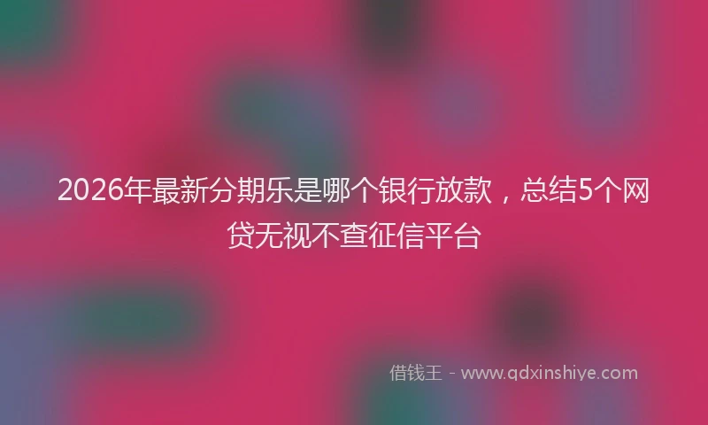 2026年最新分期乐是哪个银行放款，总结5个网贷无视不查征信平台