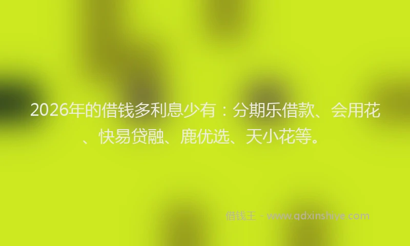 2026年的借钱多利息少有:分期乐借款、会用花、快易贷融、鹿优选、天小花等。