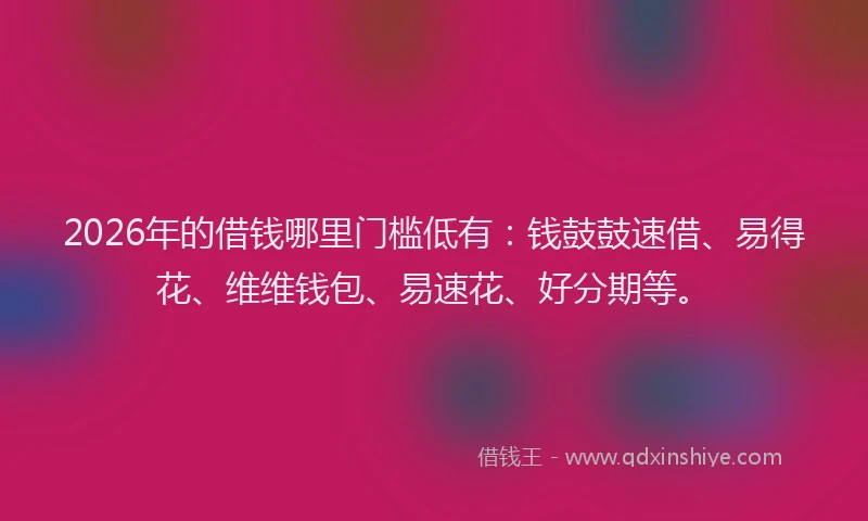 2026年的借钱哪里门槛低有:钱鼓鼓速借、易得花、维维钱包、易速花、好分期等。