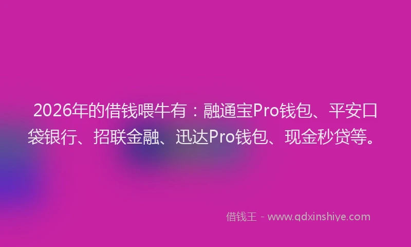 2026年的借钱喂牛有:融通宝Pro钱包、平安口袋银行、招联金融、迅达Pro钱包、现金秒贷等。