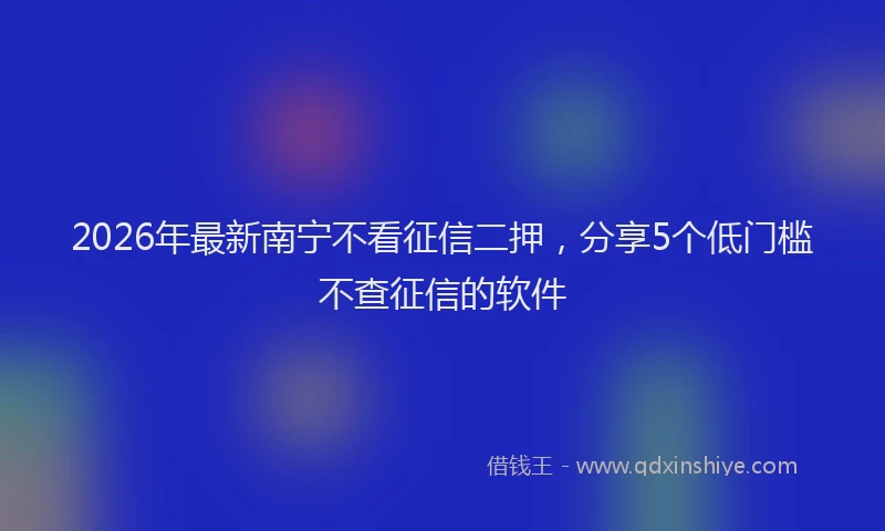 2026年最新南宁不看征信二押,分享5个低门槛不查征信的软件