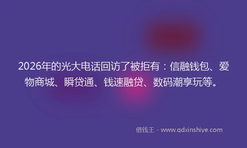 2026年的光大电话回访了被拒有:信融钱包、爱物商城、瞬贷通、钱速融贷、数码潮享玩等。