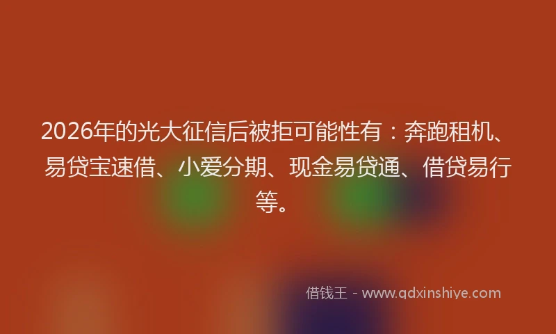 2026年的光大征信后被拒可能性有：奔跑租机、易贷宝速借、小爱分期、现金易贷通、借贷易行等。