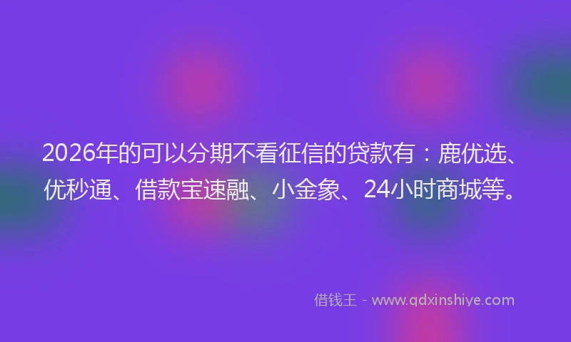 2026年的可以分期不看征信的贷款有：鹿优选、优秒通、借款宝速融、小金象、24小时商城等。