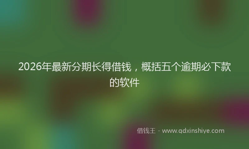 2026年最新分期长得借钱，概括五个逾期必下款的软件