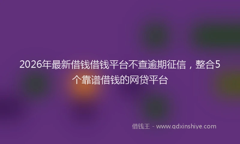 2026年最新借钱借钱平台不查逾期征信，整合5个靠谱借钱的网贷平台