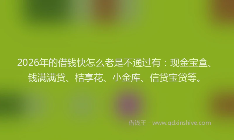 2026年的借钱快怎么老是不通过有：现金宝盒、钱满满贷、桔享花、小金库、信贷宝贷等。