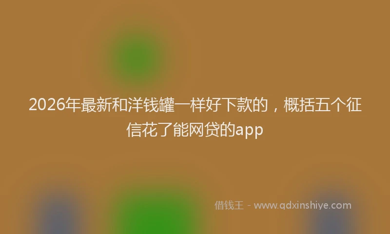 2026年最新和洋钱罐一样好下款的，概括五个征信花了能网贷的app
