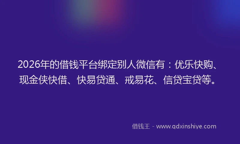 2026年的借钱平台绑定别人微信有：优乐快购、现金侠快借、快易贷通、戒易花、信贷宝贷等。