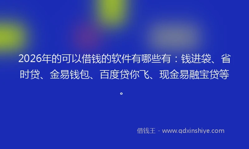 2026年的可以借钱的软件有哪些有：钱进袋、省时贷、金易钱包、百度贷你飞、现金易融宝贷等。