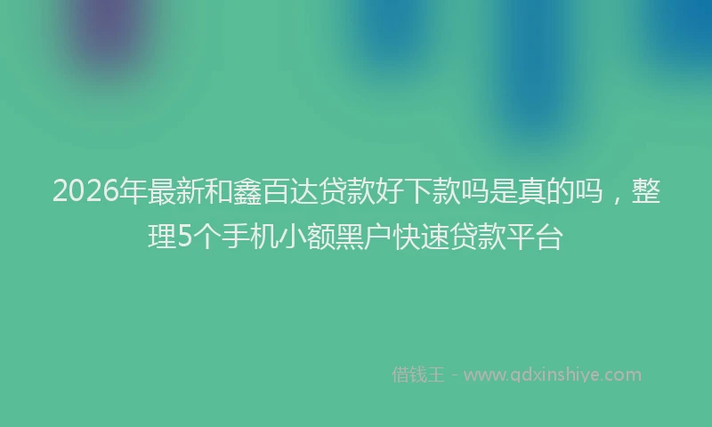 2026年最新和鑫百达贷款好下款吗是真的吗，整理5个手机小额黑户快速贷款平台