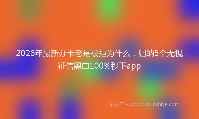 2026年最新办卡老是被拒为什么,归纳5个无视征信黑白100%秒下app