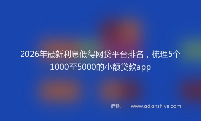 2026年最新利息低得网贷平台排名,梳理5个1000至5000的小额贷款app