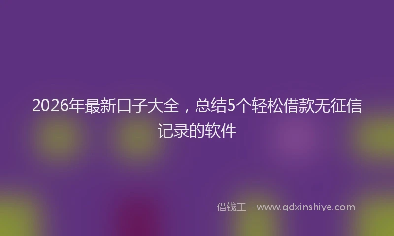 2026年最新口子大全，总结5个轻松借款无征信记录的软件