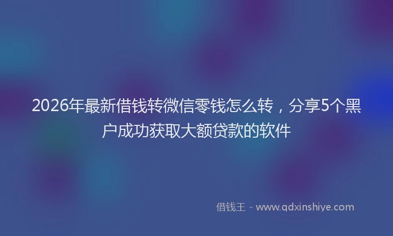 2026年最新借钱转微信零钱怎么转，分享5个黑户成功获取大额贷款的软件
