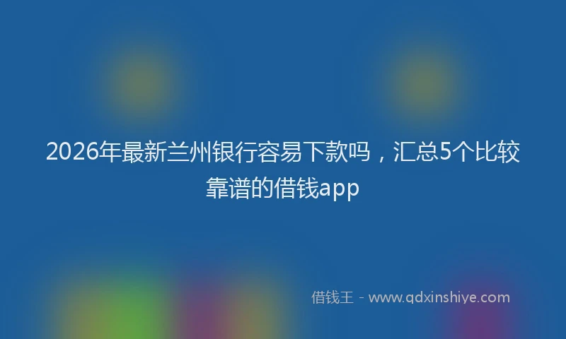 2026年最新兰州银行容易下款吗,汇总5个比较靠谱的借钱app