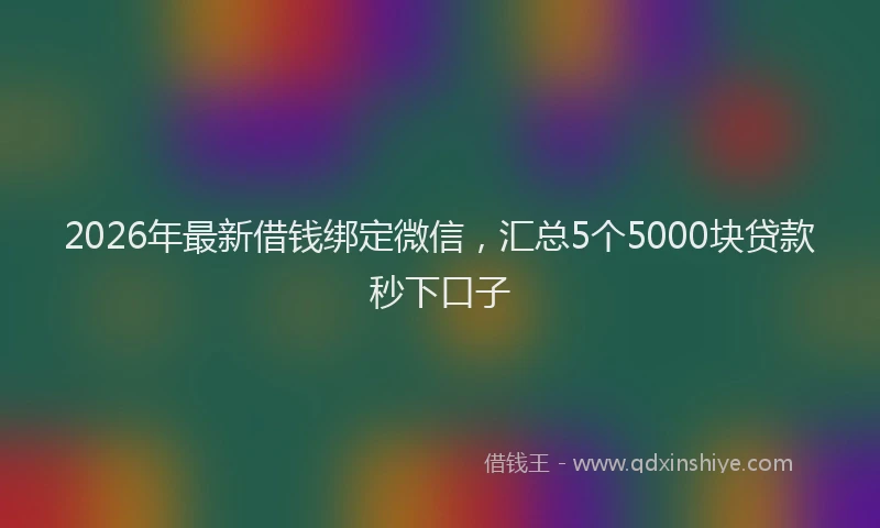 2026年最新借钱绑定微信，汇总5个5000块贷款秒下口子