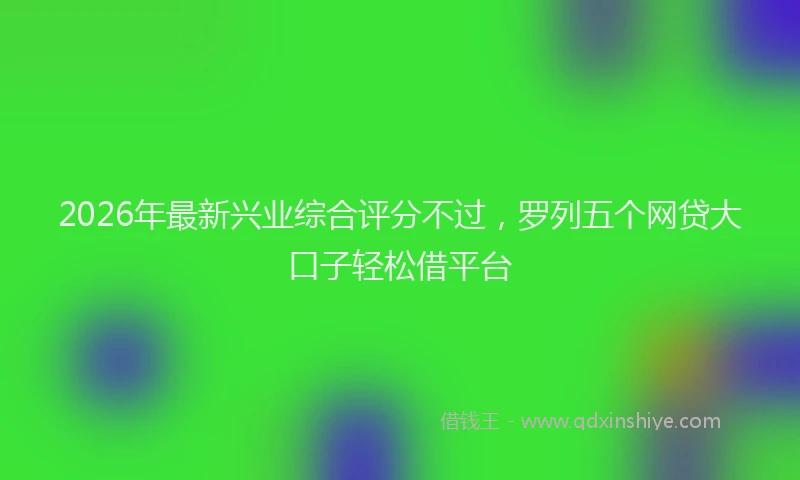 2026年最新兴业综合评分不过，罗列五个网贷大口子轻松借平台